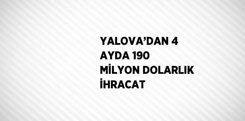 YALOVA’DAN 4 AYDA 190 MİLYON DOLARLIK İHRACAT