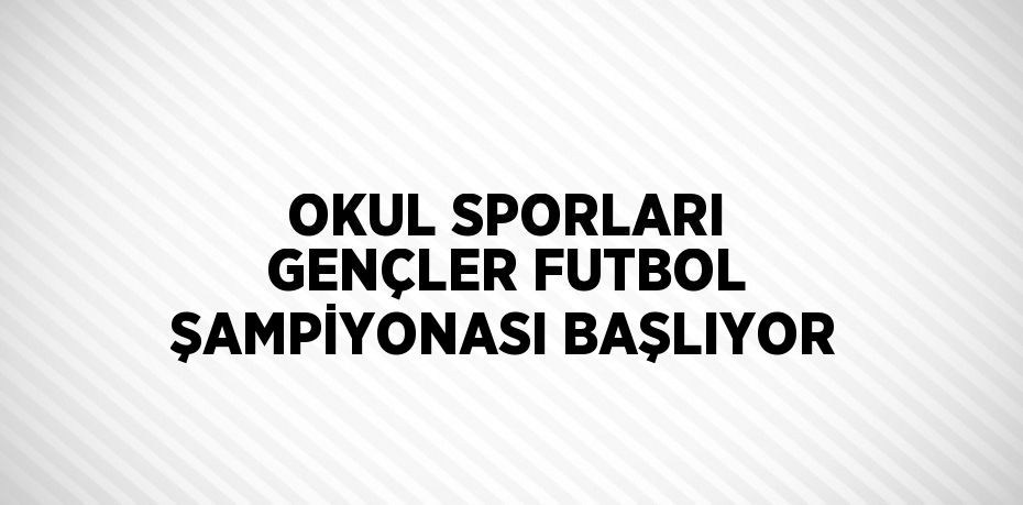 OKUL SPORLARI GENÇLER FUTBOL ŞAMPİYONASI BAŞLIYOR