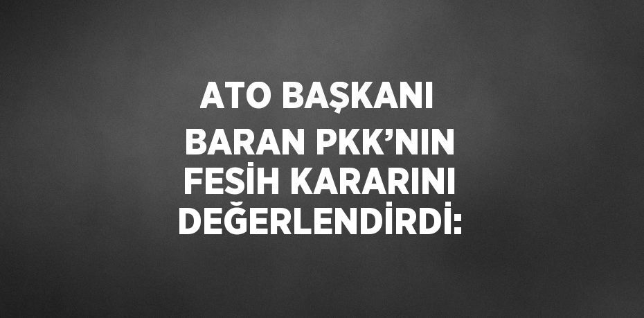ATO BAŞKANI BARAN PKK’NIN FESİH KARARINI DEĞERLENDİRDİ: