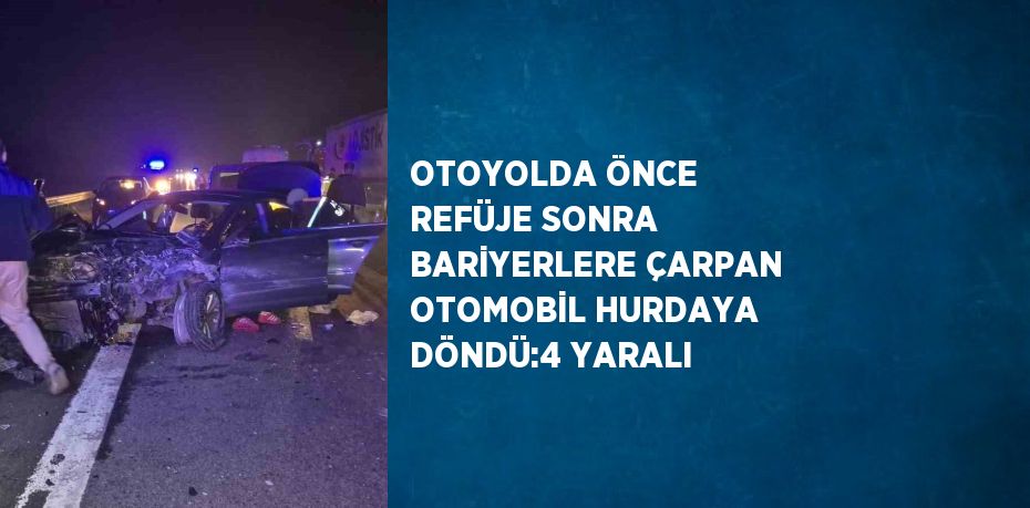 OTOYOLDA ÖNCE REFÜJE SONRA BARİYERLERE ÇARPAN OTOMOBİL HURDAYA DÖNDÜ:4 YARALI