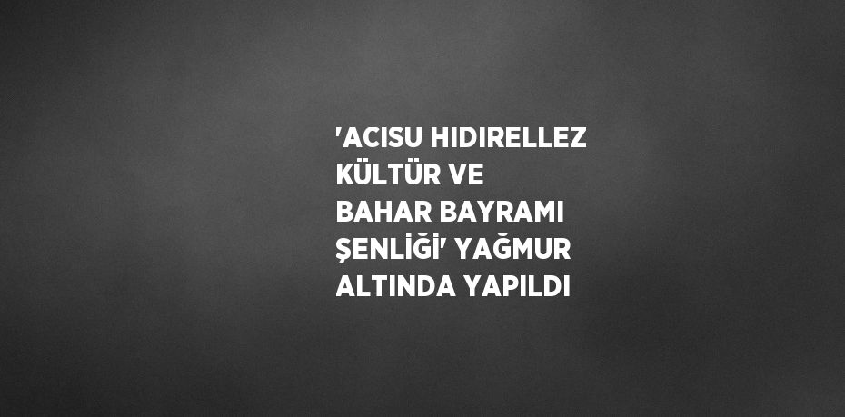 'ACISU HIDIRELLEZ KÜLTÜR VE BAHAR BAYRAMI ŞENLİĞİ' YAĞMUR ALTINDA YAPILDI