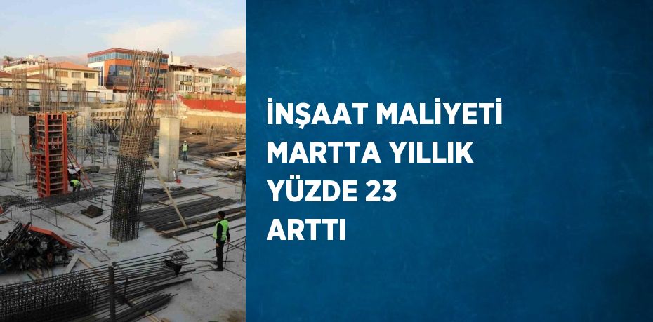 İNŞAAT MALİYETİ MARTTA YILLIK YÜZDE 23 ARTTI