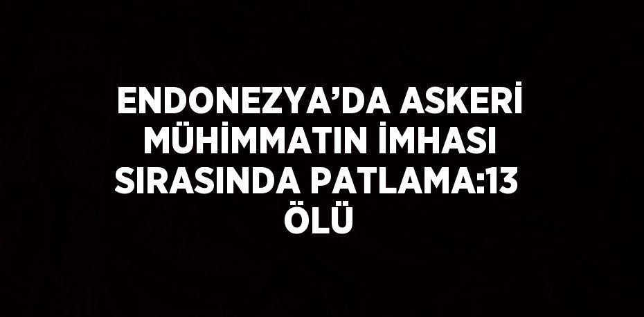 ENDONEZYA’DA ASKERİ MÜHİMMATIN İMHASI SIRASINDA PATLAMA:13 ÖLÜ