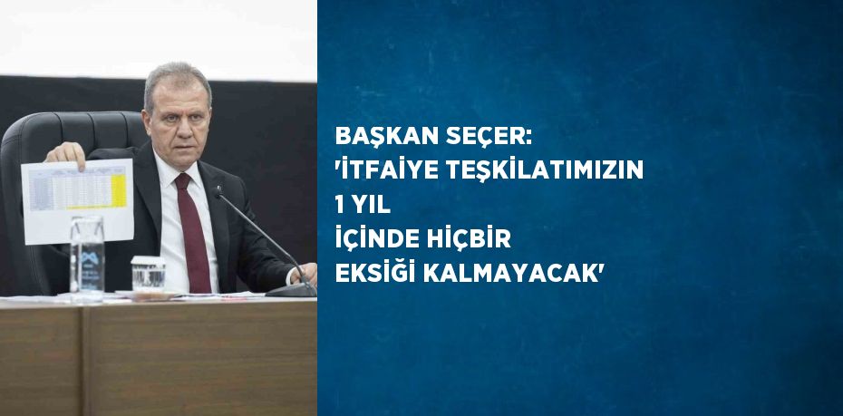 BAŞKAN SEÇER: 'İTFAİYE TEŞKİLATIMIZIN 1 YIL İÇİNDE HİÇBİR EKSİĞİ KALMAYACAK'