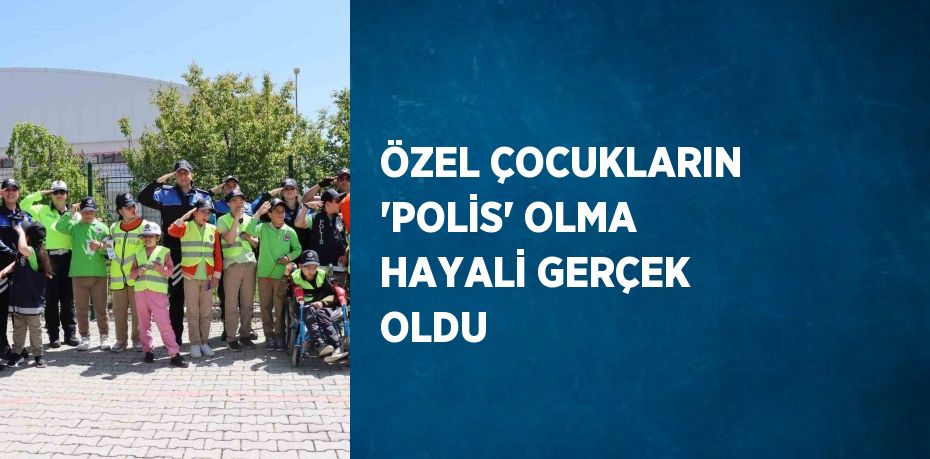 ÖZEL ÇOCUKLARIN 'POLİS' OLMA HAYALİ GERÇEK OLDU