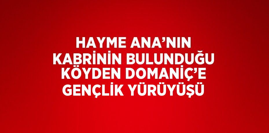 HAYME ANA’NIN KABRİNİN BULUNDUĞU KÖYDEN DOMANİÇ’E GENÇLİK YÜRÜYÜŞÜ