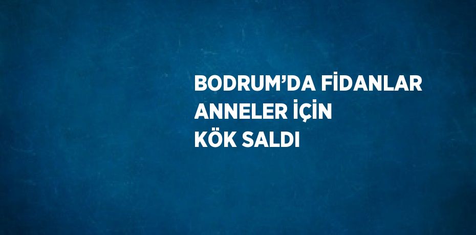 BODRUM’DA FİDANLAR ANNELER İÇİN KÖK SALDI