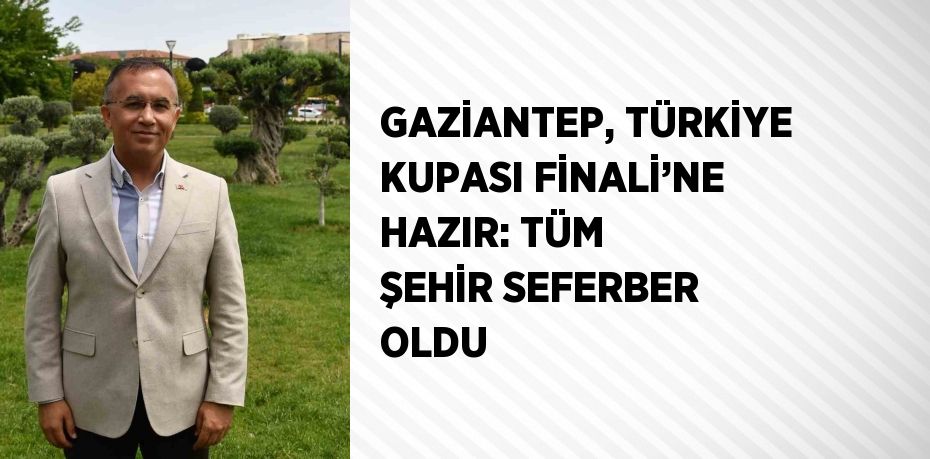GAZİANTEP, TÜRKİYE KUPASI FİNALİ’NE HAZIR: TÜM ŞEHİR SEFERBER OLDU