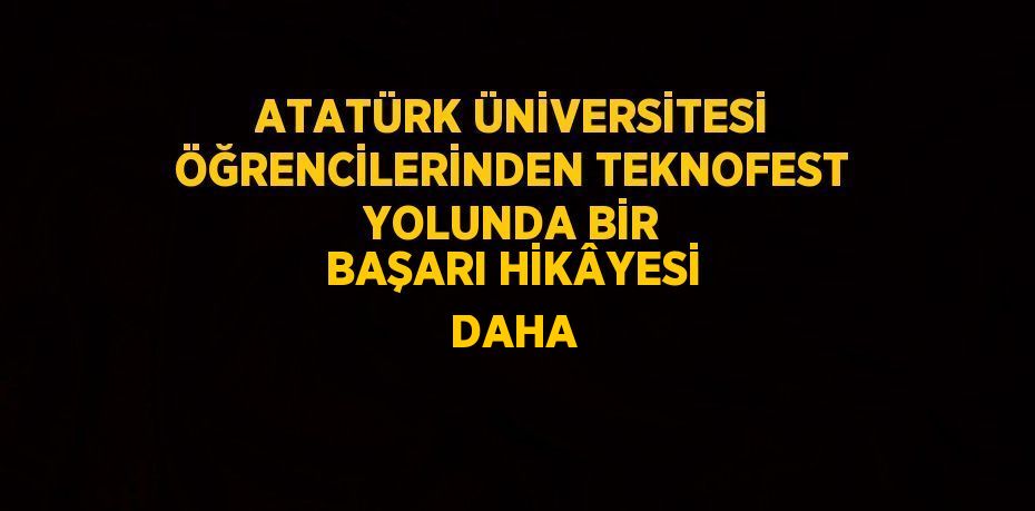 ATATÜRK ÜNİVERSİTESİ ÖĞRENCİLERİNDEN TEKNOFEST YOLUNDA BİR BAŞARI HİKÂYESİ DAHA