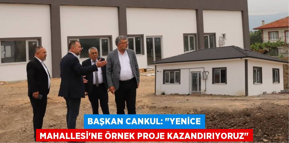 BAŞKAN CANKUL: "YENİCE MAHALLESİ'NE ÖRNEK PROJE KAZANDIRIYORUZ"