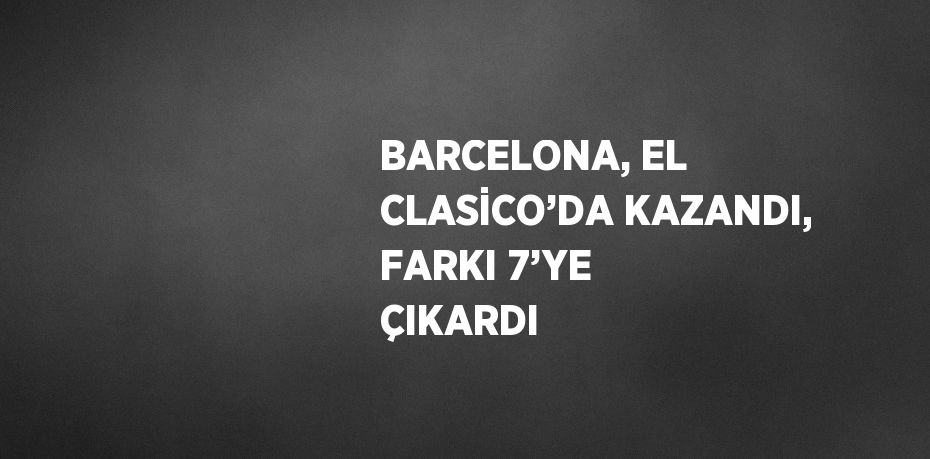 BARCELONA, EL CLASİCO’DA KAZANDI, FARKI 7’YE ÇIKARDI