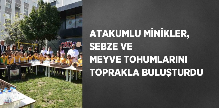 ATAKUMLU MİNİKLER, SEBZE VE MEYVE TOHUMLARINI TOPRAKLA BULUŞTURDU