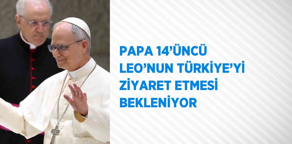 PAPA 14’ÜNCÜ LEO’NUN TÜRKİYE’Yİ ZİYARET ETMESİ BEKLENİYOR