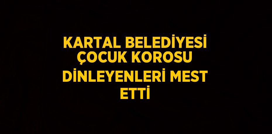 KARTAL BELEDİYESİ ÇOCUK KOROSU DİNLEYENLERİ MEST ETTİ