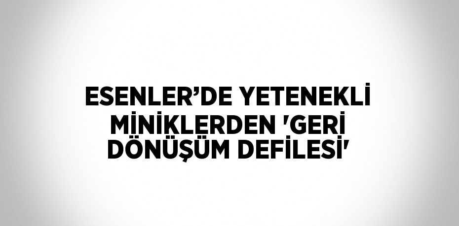 ESENLER’DE YETENEKLİ MİNİKLERDEN 'GERİ DÖNÜŞÜM DEFİLESİ'