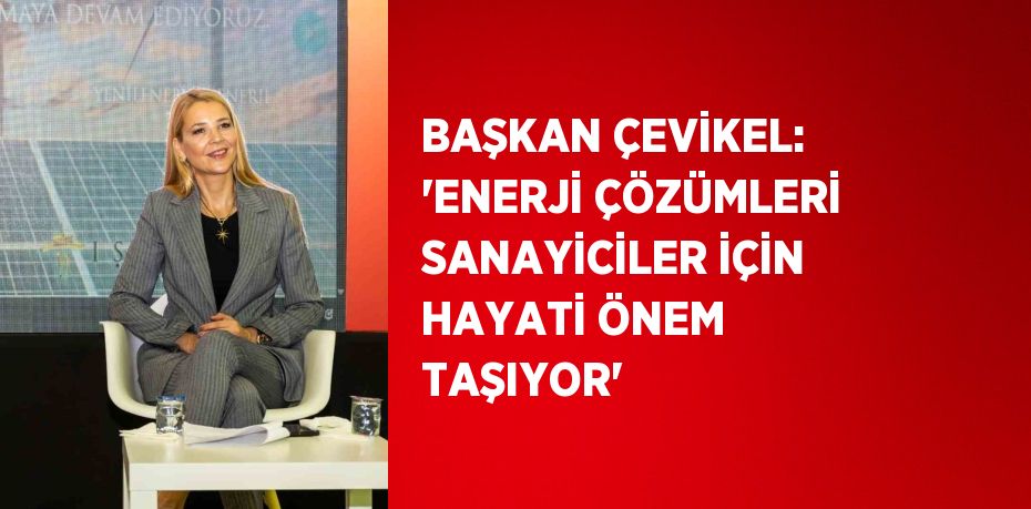 BAŞKAN ÇEVİKEL: 'ENERJİ ÇÖZÜMLERİ SANAYİCİLER İÇİN HAYATİ ÖNEM TAŞIYOR'