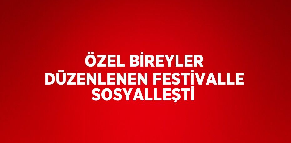 ÖZEL BİREYLER DÜZENLENEN FESTİVALLE SOSYALLEŞTİ