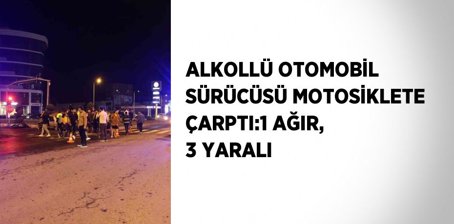 ALKOLLÜ OTOMOBİL SÜRÜCÜSÜ MOTOSİKLETE ÇARPTI:1 AĞIR, 3 YARALI