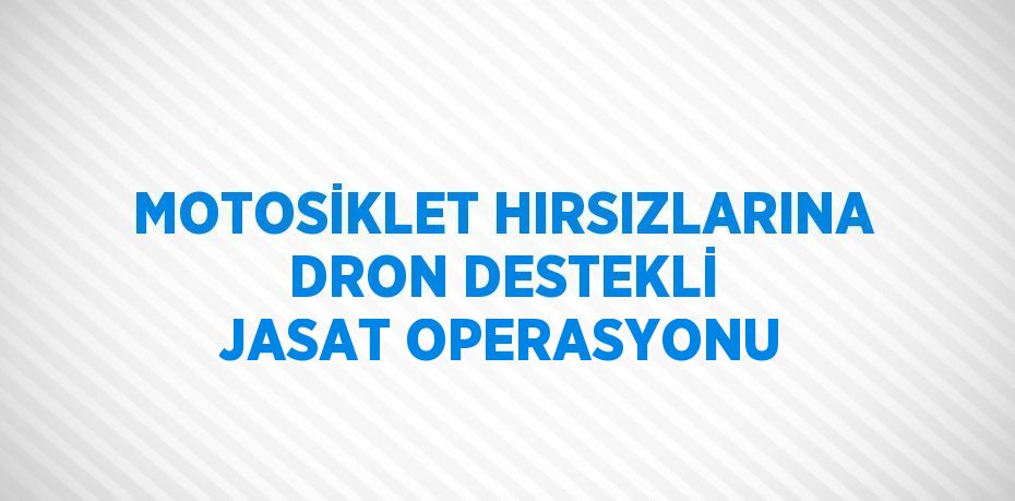 MOTOSİKLET HIRSIZLARINA DRON DESTEKLİ JASAT OPERASYONU