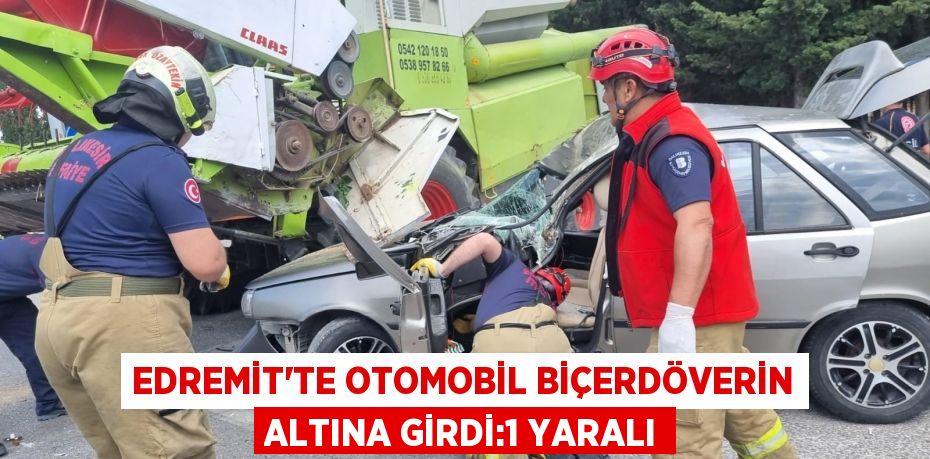 EDREMİT’TE OTOMOBİL BİÇERDÖVERİN ALTINA GİRDİ:1 YARALI