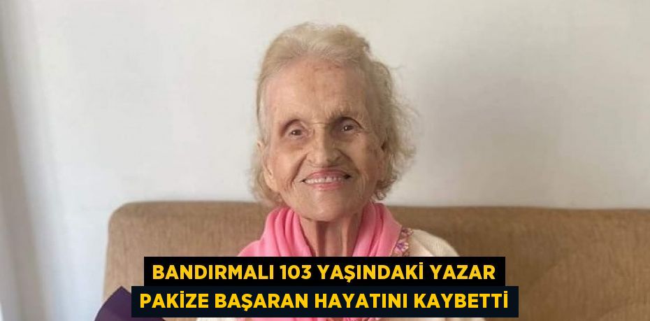 BANDIRMALI 103 YAŞINDAKİ YAZAR PAKİZE BAŞARAN HAYATINI KAYBETTİ