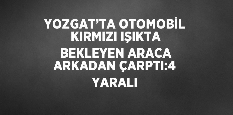 YOZGAT’TA OTOMOBİL KIRMIZI IŞIKTA BEKLEYEN ARACA ARKADAN ÇARPTI:4 YARALI