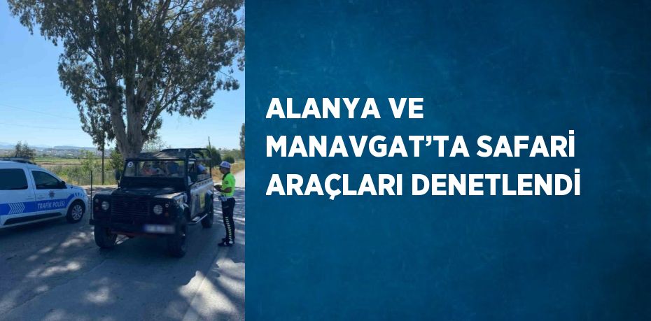 ALANYA VE MANAVGAT’TA SAFARİ ARAÇLARI DENETLENDİ