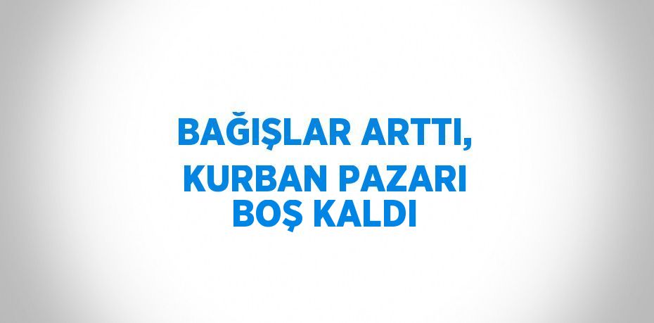 BAĞIŞLAR ARTTI, KURBAN PAZARI BOŞ KALDI