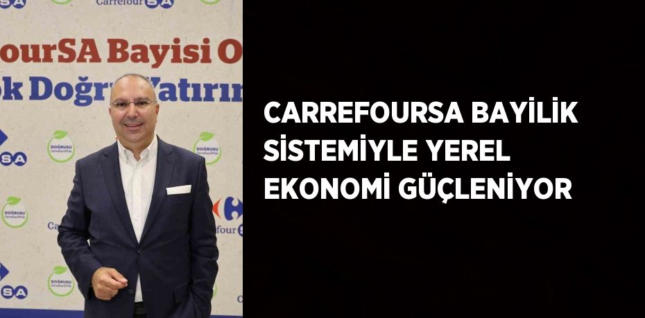 CARREFOURSA BAYİLİK SİSTEMİYLE YEREL EKONOMİ GÜÇLENİYOR