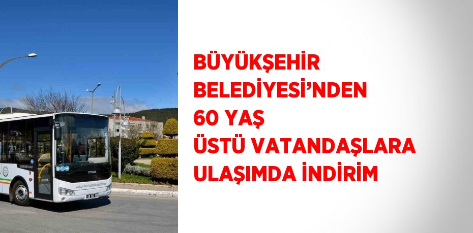 BÜYÜKŞEHİR BELEDİYESİ’NDEN 60 YAŞ ÜSTÜ VATANDAŞLARA ULAŞIMDA İNDİRİM