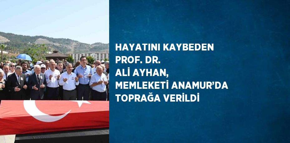 HAYATINI KAYBEDEN PROF. DR. ALİ AYHAN, MEMLEKETİ ANAMUR’DA TOPRAĞA VERİLDİ