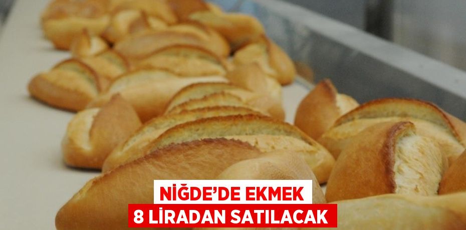 NİĞDE’DE EKMEK 8 LİRADAN SATILACAK