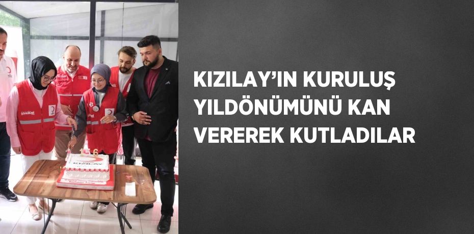 KIZILAY’IN KURULUŞ YILDÖNÜMÜNÜ KAN VEREREK KUTLADILAR