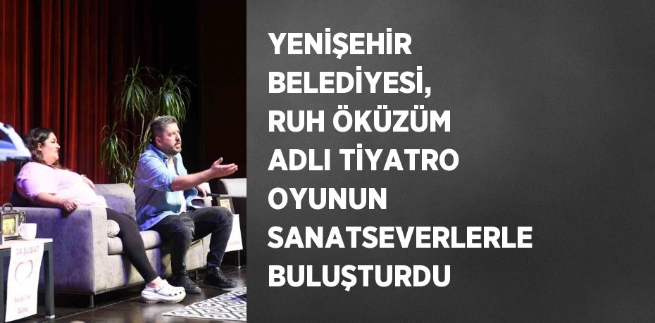 YENİŞEHİR BELEDİYESİ, RUH ÖKÜZÜM ADLI TİYATRO OYUNUN SANATSEVERLERLE BULUŞTURDU