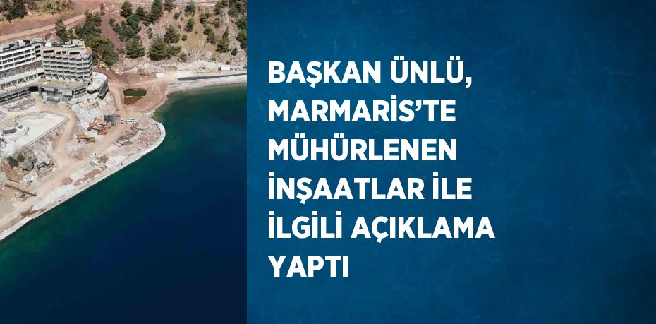 BAŞKAN ÜNLÜ, MARMARİS’TE MÜHÜRLENEN İNŞAATLAR İLE İLGİLİ AÇIKLAMA YAPTI