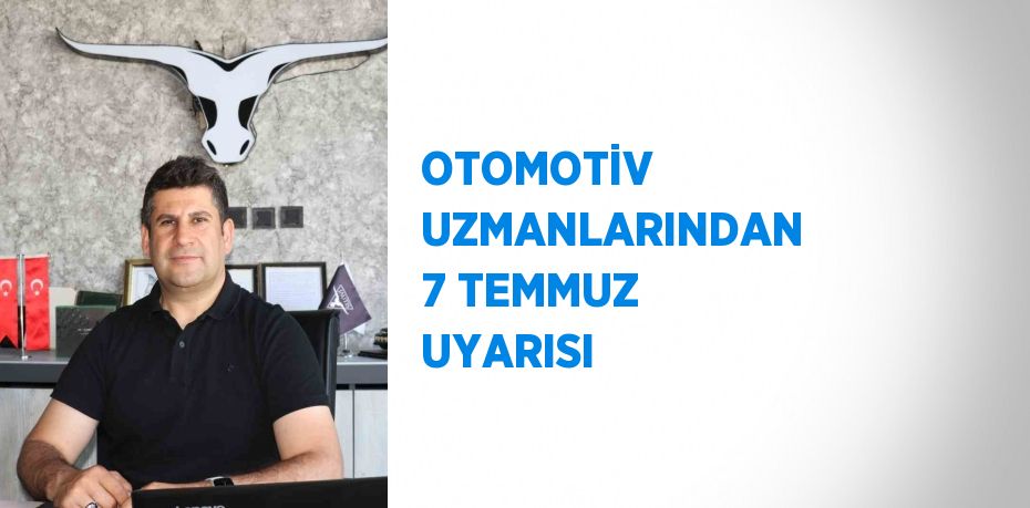 OTOMOTİV UZMANLARINDAN 7 TEMMUZ UYARISI