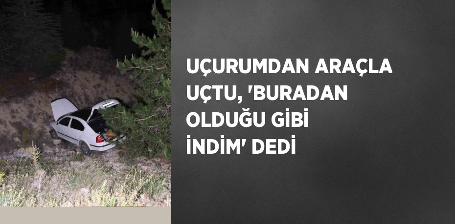 UÇURUMDAN ARAÇLA UÇTU, 'BURADAN OLDUĞU GİBİ İNDİM' DEDİ