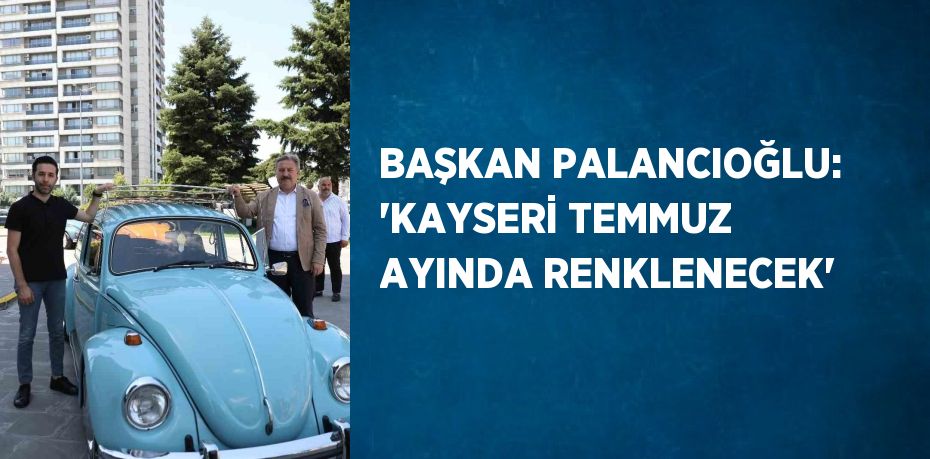 BAŞKAN PALANCIOĞLU: 'KAYSERİ TEMMUZ AYINDA RENKLENECEK'