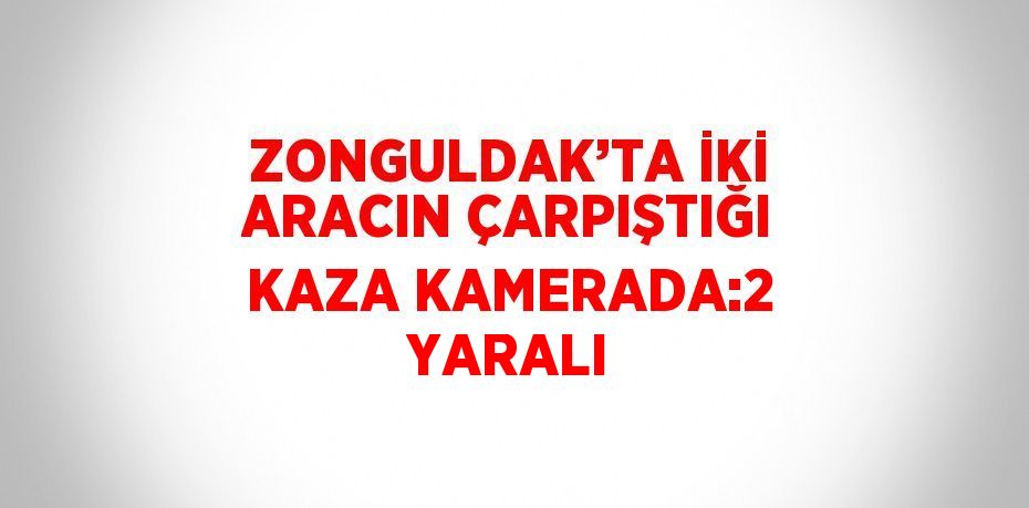 ZONGULDAK’TA İKİ ARACIN ÇARPIŞTIĞI KAZA KAMERADA:2 YARALI