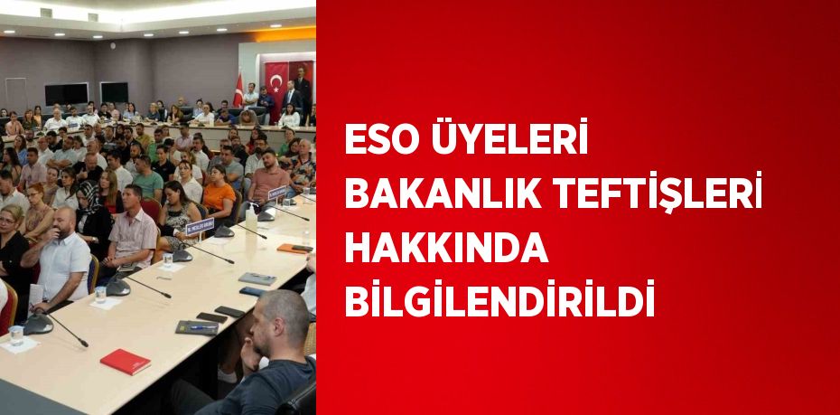 ESO ÜYELERİ BAKANLIK TEFTİŞLERİ HAKKINDA BİLGİLENDİRİLDİ