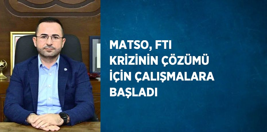 MATSO, FTI KRİZİNİN ÇÖZÜMÜ İÇİN ÇALIŞMALARA BAŞLADI