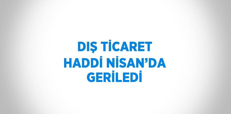 DIŞ TİCARET HADDİ NİSAN’DA GERİLEDİ