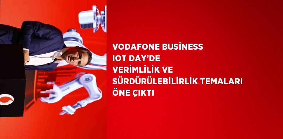 VODAFONE BUSİNESS IOT DAY’DE VERİMLİLİK VE SÜRDÜRÜLEBİLİRLİK TEMALARI ÖNE ÇIKTI