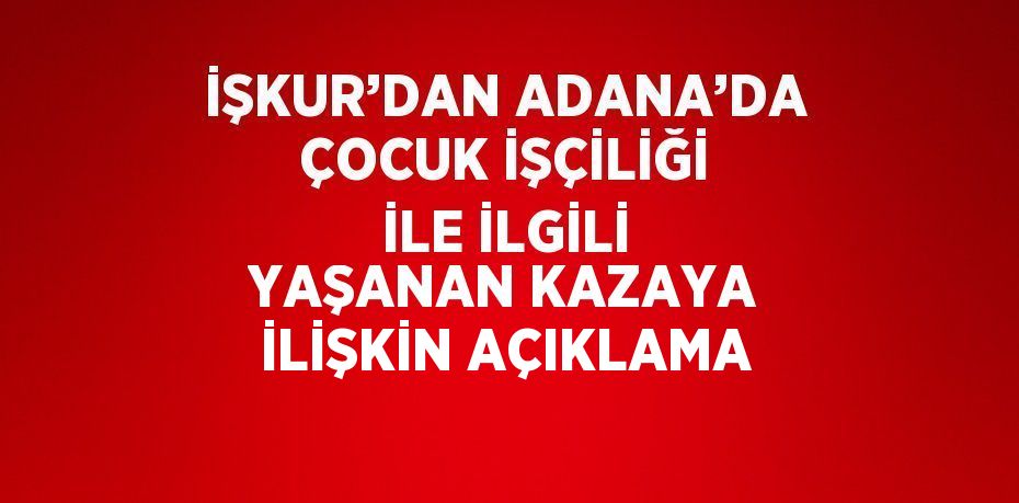 İŞKUR’DAN ADANA’DA ÇOCUK İŞÇİLİĞİ İLE İLGİLİ YAŞANAN KAZAYA İLİŞKİN AÇIKLAMA