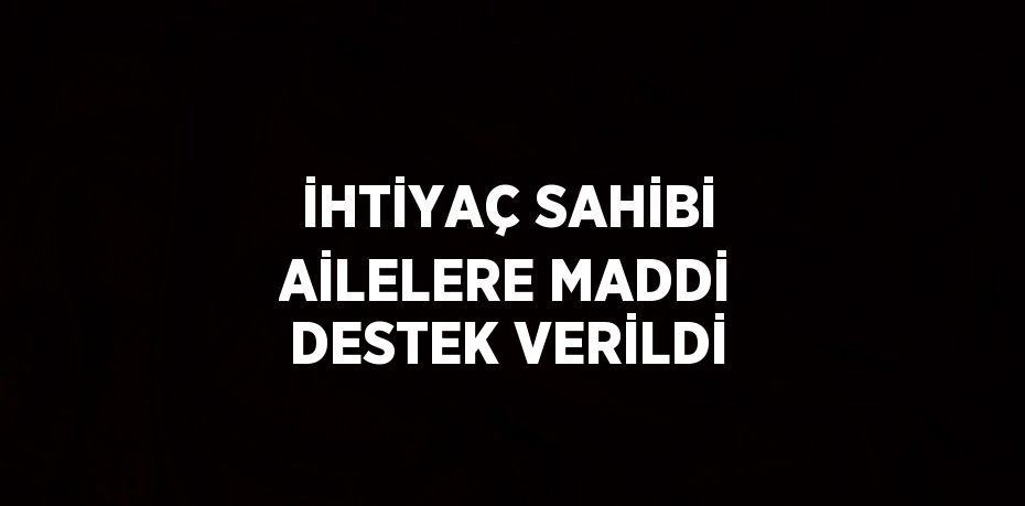 İHTİYAÇ SAHİBİ AİLELERE MADDİ DESTEK VERİLDİ