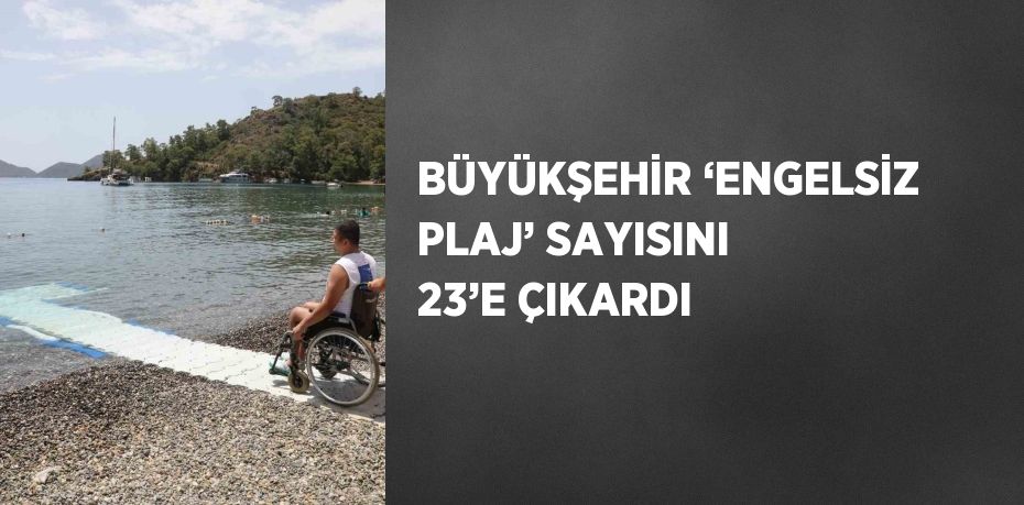 BÜYÜKŞEHİR ‘ENGELSİZ PLAJ’ SAYISINI 23’E ÇIKARDI