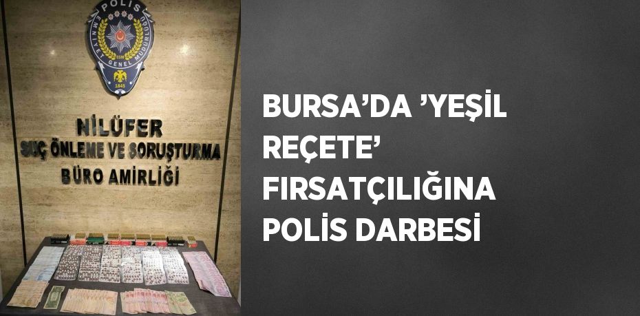 BURSA’DA ’YEŞİL REÇETE’ FIRSATÇILIĞINA POLİS DARBESİ