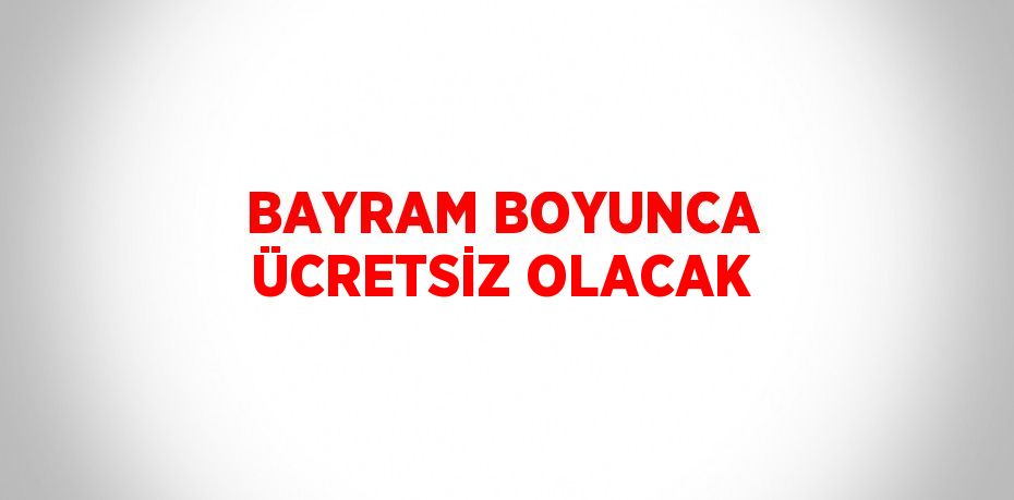 BAYRAM BOYUNCA ÜCRETSİZ OLACAK