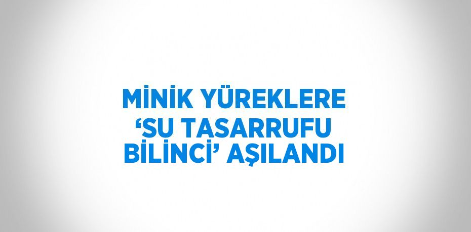 MİNİK YÜREKLERE ‘SU TASARRUFU BİLİNCİ’ AŞILANDI