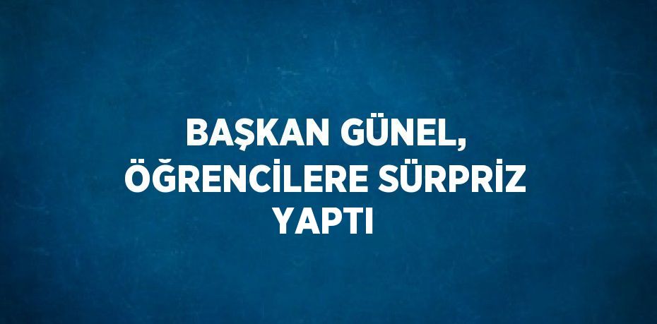 BAŞKAN GÜNEL, ÖĞRENCİLERE SÜRPRİZ YAPTI